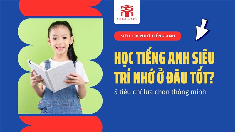 HỌC TIẾNG ANH SIÊU TRÍ NHỚ Ở ĐÂU TỐT? 5 TIÊU CHÍ LỰA CHỌN THÔNG MINH