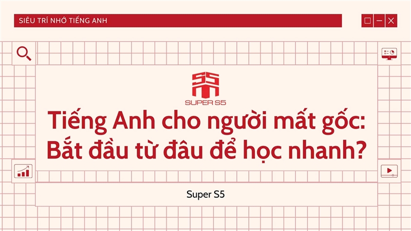 TIẾNG ANH CHO NGƯỜI MẤT GỐC: BẮT ĐẦU TỪ ĐÂU ĐỂ HỌC NHANH?